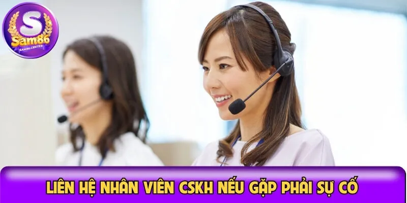 Liên hệ nhân viên CSKH nếu gặp phải sự cố